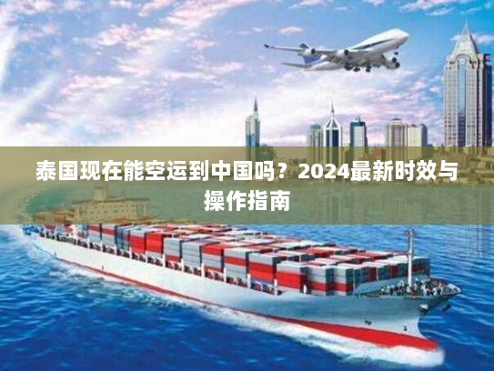泰国现在能空运到中国吗?2024最新时效与操作指南 泰国现在能空运到中国吗?2024最新时效与操作指南