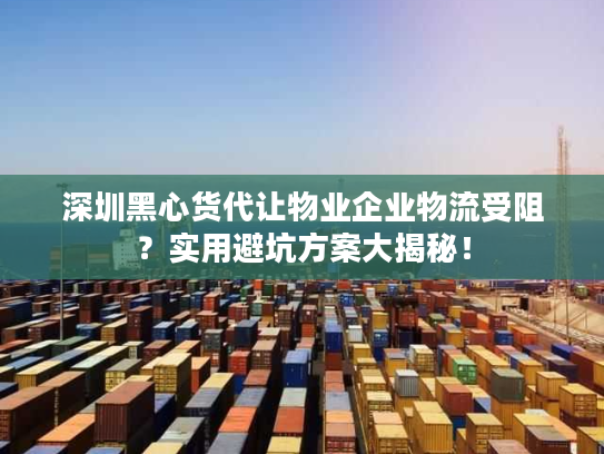 深圳黑心货代让物业企业物流受阻？实用避坑方案大揭秘！