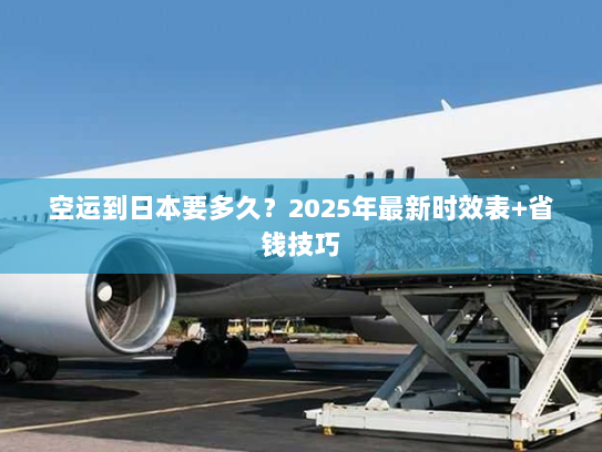 空运到日本要多久?2025年最新时效表+省钱技巧 空运到日本要多久?2025年最新时效表+省钱技巧