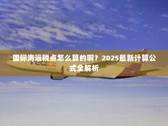 国际海运税点怎么算的啊？2025最新计算公式全解析