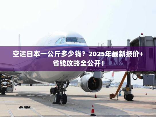 空运日本一公斤多少钱?2025年最新报价+省钱攻略全公开! 空运日本一公斤多少钱?2025年最新报价+省钱攻略全公开!