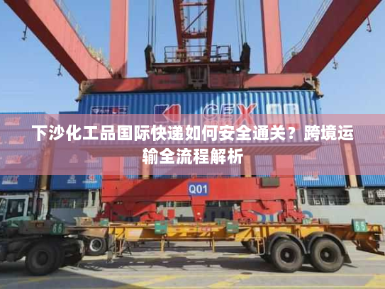 下沙化工品国际快递如何安全通关?跨境运输全流程解析 下沙化工品国际快递如何安全通关?跨境运输全流程解析