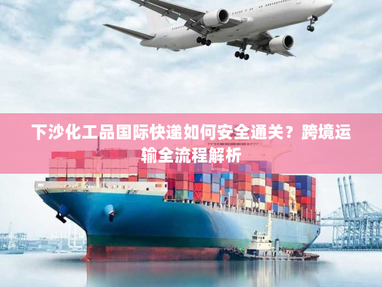 下沙化工品国际快递如何安全通关?跨境运输全流程解析 下沙化工品国际快递如何安全通关?跨境运输全流程解析