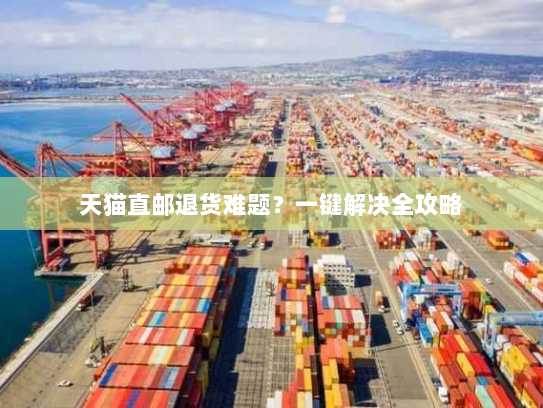 天猫直邮退货难题?一键解决全攻略 天猫直邮退货难题?一键解决全攻略