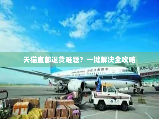 天猫直邮退货难题?一键解决全攻略 天猫直邮退货难题?一键解决全攻略