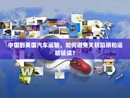 中国到美国汽车运输,如何避免关税陷阱和运输延误? 中国到美国汽车运输,如何避免关税陷阱和运输延误?