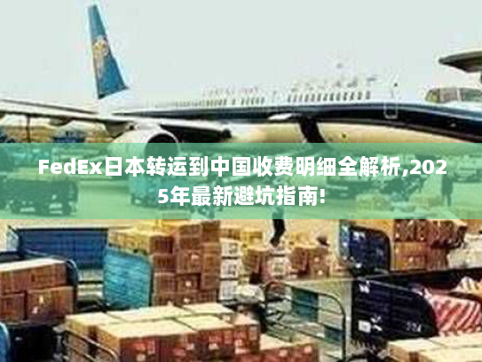 FedEx日本转运到中国收费明细全解析,2025年最新避坑指南! FedEx日本转运到中国收费明细全解析,2025年最新避坑指南!