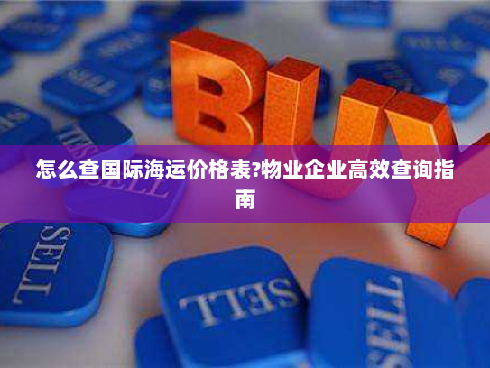 怎么查国际海运价格表?物业企业高效查询指南