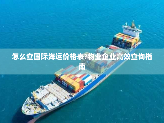 怎么查国际海运价格表?物业企业高效查询指南