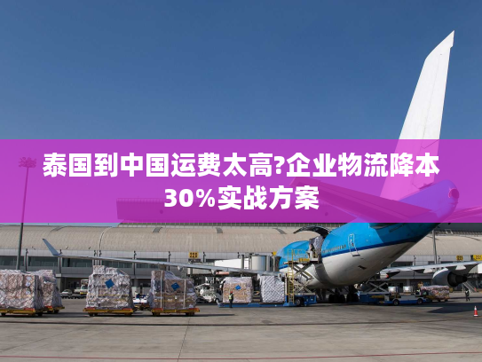 泰国到中国运费太高?企业物流降本30%实战方案