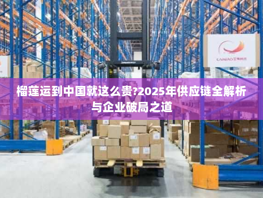 榴莲运到中国就这么贵?2025年供应链全解析与企业破局之道
