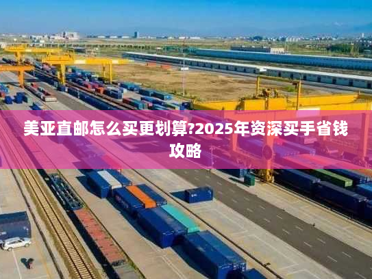 美亚直邮怎么买更划算?2025年资深买手省钱攻略 美亚直邮怎么买更划算?2025年资深买手省钱攻略