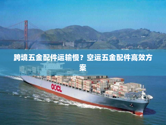 跨境五金配件运输慢?空运五金配件高效方案 跨境五金配件运输慢?空运五金配件高效方案