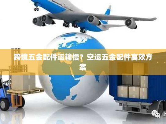 跨境五金配件运输慢?空运五金配件高效方案 跨境五金配件运输慢?空运五金配件高效方案