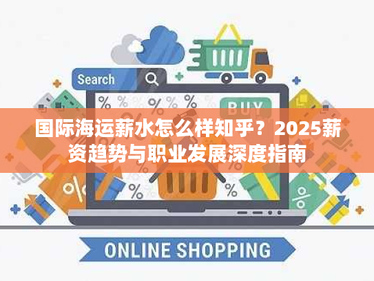 国际海运薪水怎么样知乎？2025薪资趋势与职业发展深度指南