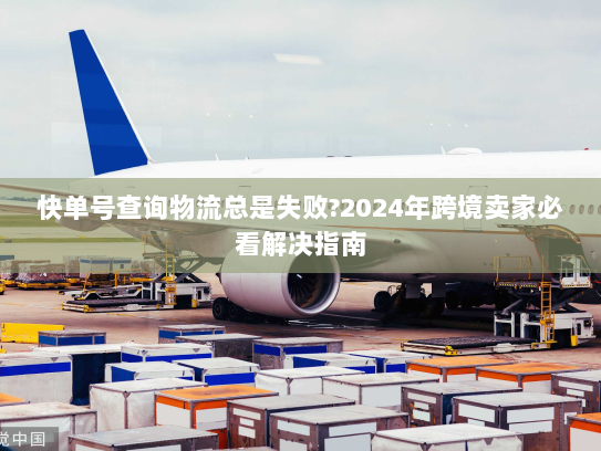 快单号查询物流总是失败?2024年跨境卖家必看解决指南 快单号查询物流总是失败?2024年跨境卖家必看解决指南