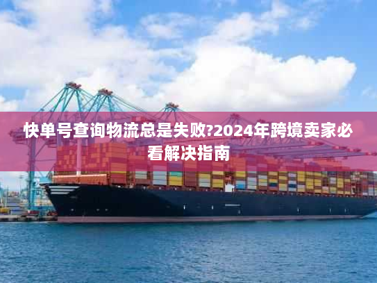 快单号查询物流总是失败?2024年跨境卖家必看解决指南 快单号查询物流总是失败?2024年跨境卖家必看解决指南