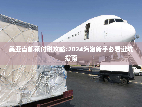 美亚直邮预付税攻略:2024海淘新手必看避坑指南 美亚直邮预付税攻略:2024海淘新手必看避坑指南