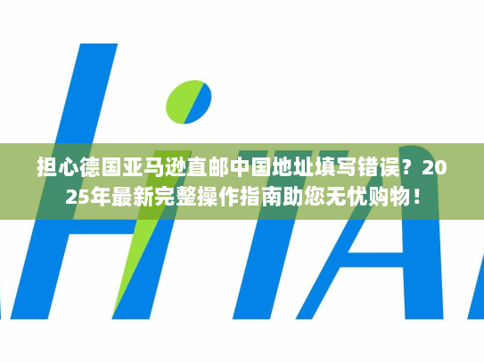 担心德国亚马逊直邮中国地址填写错误？2025年最新完整操作指南助您无忧购物！