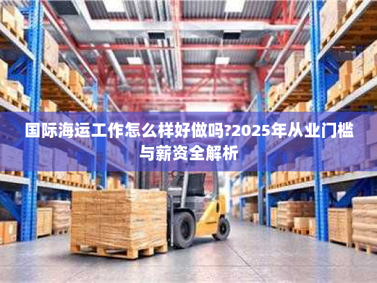 国际海运工作怎么样好做吗?2025年从业门槛与薪资全解析