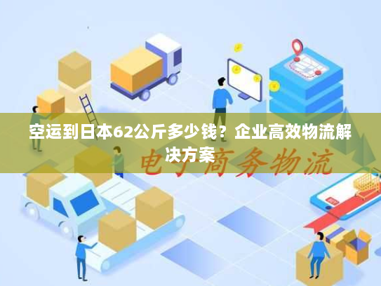 空运到日本62公斤多少钱?企业高效物流解决方案 空运到日本62公斤多少钱?企业高效物流解决方案