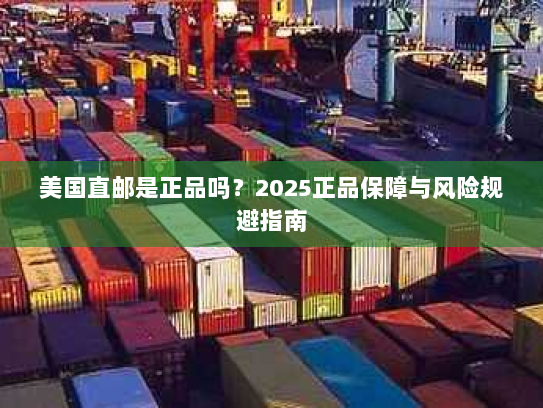美国直邮是正品吗?2025正品保障与风险规避指南 美国直邮是正品吗?2025正品保障与风险规避指南