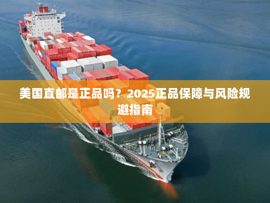 美国直邮是正品吗?2025正品保障与风险规避指南 美国直邮是正品吗?2025正品保障与风险规避指南