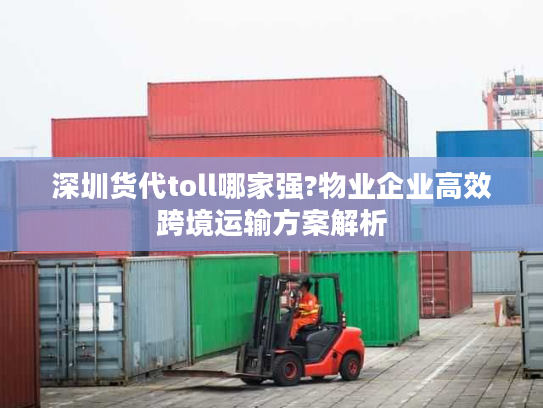 深圳货代toll哪家强?物业企业高效跨境运输方案解析 深圳货代toll哪家强?物业企业高效跨境运输方案解析