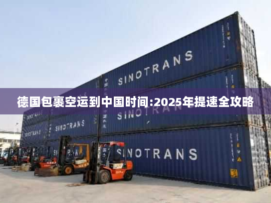 德国包裹空运到中国时间:2025年提速全攻略 德国包裹空运到中国时间:2025年提速全攻略