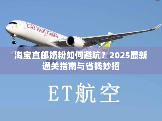 淘宝直邮奶粉如何避坑？2025最新通关指南与省钱妙招