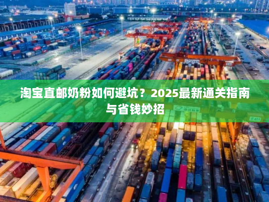淘宝直邮奶粉如何避坑?2025最新通关指南与省钱妙招 淘宝直邮奶粉如何避坑?2025最新通关指南与省钱妙招