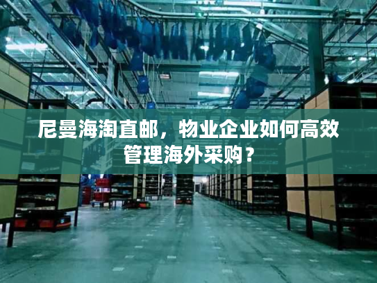 尼曼海淘直邮,物业企业如何高效管理海外采购? 尼曼海淘直邮,物业企业如何高效管理海外采购?