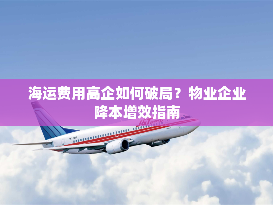 海运费用高企如何破局？物业企业降本增效指南