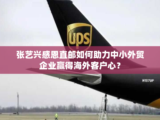 张艺兴感恩直邮如何助力中小外贸企业赢得海外客户心？