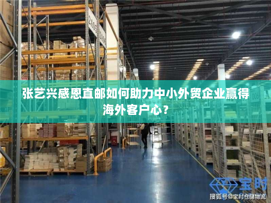 张艺兴感恩直邮如何助力中小外贸企业赢得海外客户心? 张艺兴感恩直邮如何助力中小外贸企业赢得海外客户心?
