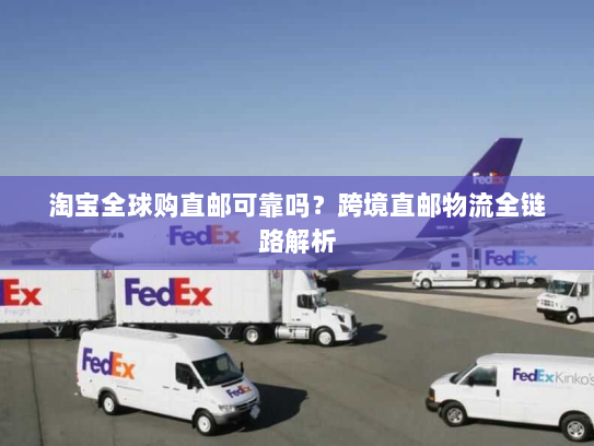 淘宝全球购直邮可靠吗?跨境直邮物流全链路解析 淘宝全球购直邮可靠吗?跨境直邮物流全链路解析