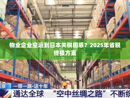 物业企业空运到日本关税困惑？2025年省税终极方案