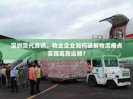 深圳货代资讯,物业企业如何破解物流痛点实现高效运转? 深圳货代资讯,物业企业如何破解物流痛点实现高效运转?