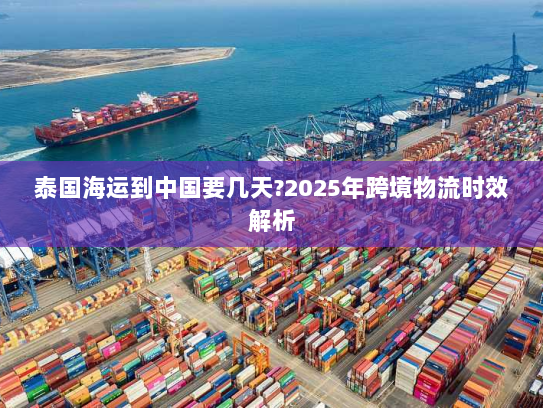 泰国海运到中国要几天?2025年跨境物流时效解析 泰国海运到中国要几天?2025年跨境物流时效解析