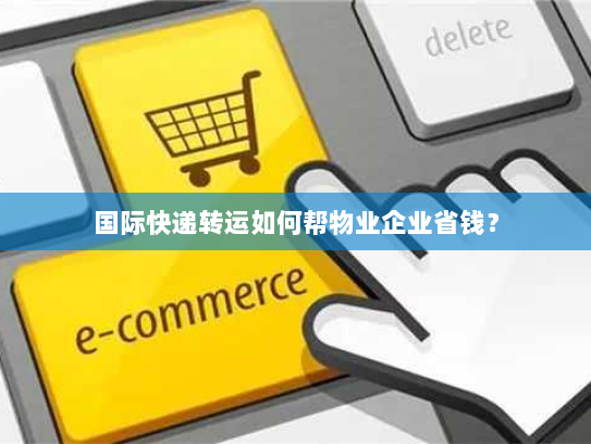 国际快递转运如何帮物业企业省钱? 国际快递转运如何帮物业企业省钱?
