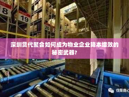 深圳货代聚会如何成为物业企业降本增效的秘密武器?