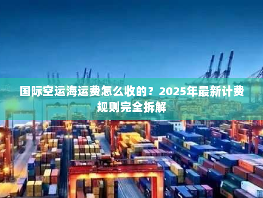 国际空运海运费怎么收的?2025年最新计费规则完全拆解 国际空运海运费怎么收的?2025年最新计费规则完全拆解