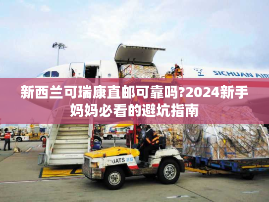 新西兰可瑞康直邮可靠吗?2024新手妈妈必看的避坑指南 新西兰可瑞康直邮可靠吗?2024新手妈妈必看的避坑指南