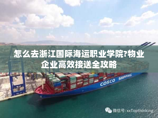 怎么去浙江国际海运职业学院?物业企业高效接送全攻略