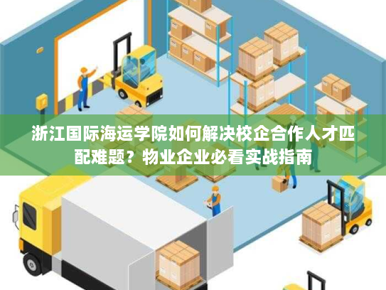 浙江国际海运学院如何解决校企合作人才匹配难题?物业企业必看实战指南 浙江国际海运学院如何解决校企合作人才匹配难题?物业企业必看实战指南