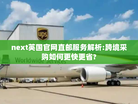 next英国官网直邮服务解析:跨境采购如何更快更省?