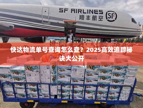快达物流单号查询怎么查?2025高效追踪秘诀大公开 快达物流单号查询怎么查?2025高效追踪秘诀大公开