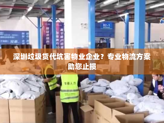 深圳垃圾货代坑害物业企业?专业物流方案助您止损 深圳垃圾货代坑害物业企业?专业物流方案助您止损