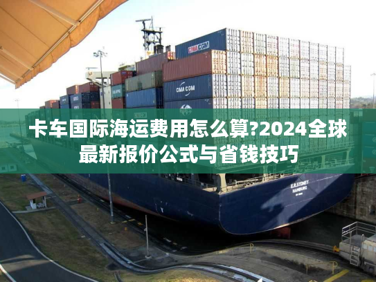 卡车国际海运费用怎么算?2024全球最新报价公式与省钱技巧