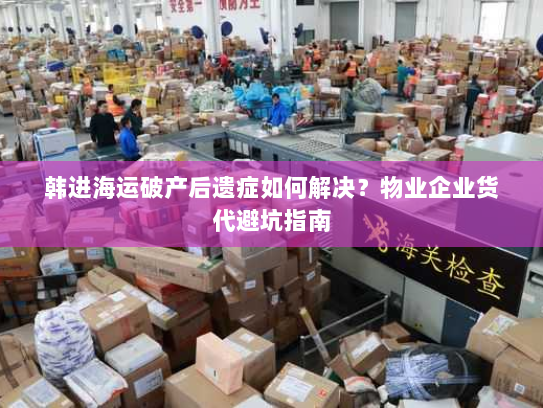 韩进海运破产后遗症如何解决？物业企业货代避坑指南